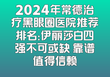 2024年常德治疗黑眼圈医院推荐排名：伊丽莎白四强不可或缺 靠谱值得信赖