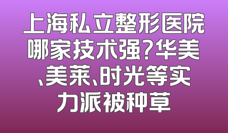 上海私立整形医院哪家技术强？华美、美莱、时光等实力派被种草