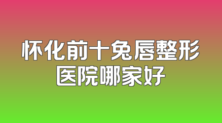 怀化前十兔唇整形医院哪家好
