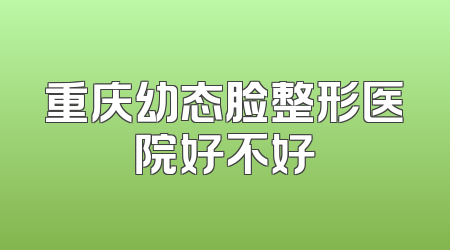 重庆幼态脸整形医院好不好