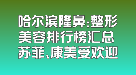 哈尔滨隆鼻：整形美容排行榜汇总 苏菲、康美受欢迎