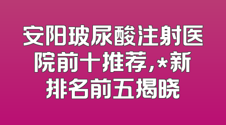 安阳玻尿酸注射医院前十推荐，*新排名前五揭晓