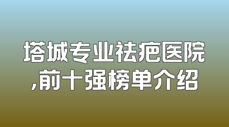塔城专业祛疤医院，前十强榜单介绍