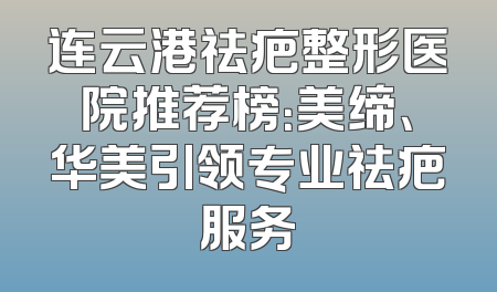 连云港祛疤整形医院推荐榜：美缔、华美引领专业祛疤服务
