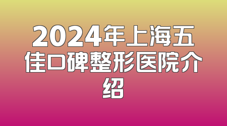 2024年上海五佳口碑整形医院介绍