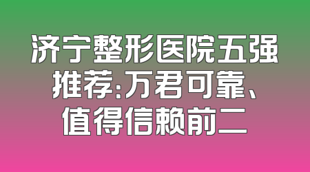济宁整形医院五强推荐：万君可靠、值得信赖前二