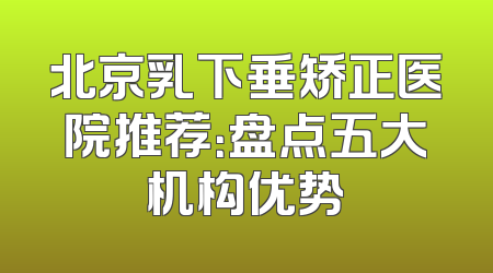 北京乳下垂矫正医院推荐：盘点五大机构优势