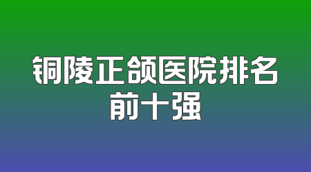 铜陵正颌医院排名前十强