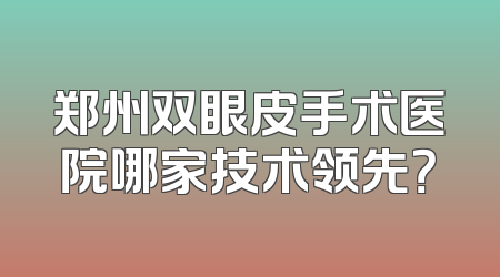 郑州双眼皮手术医院哪家技术领先？