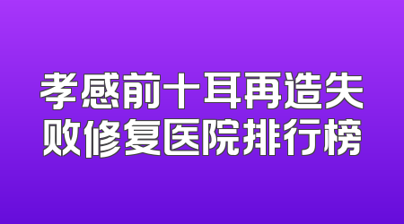孝感前十耳再造失败修复医院排行榜