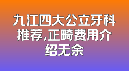 九江四大公立牙科推荐，正畸费用介绍无余