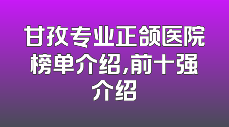 甘孜专业正颌医院榜单介绍，前十强介绍