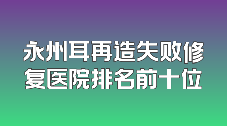 永州耳再造失败修复医院排名前十位