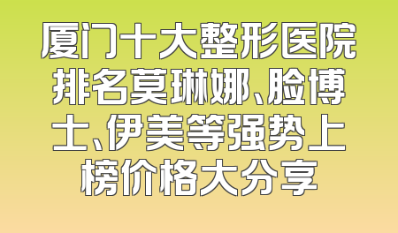 厦门十大整形医院排名莫琳娜、脸博士、伊美等强势上榜价格大分享