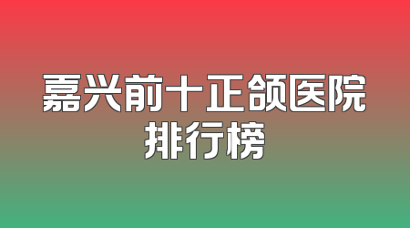 嘉兴前十正颌医院排行榜