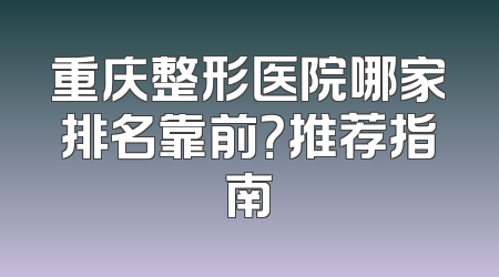 重庆整形医院哪家排名靠前？推荐指南