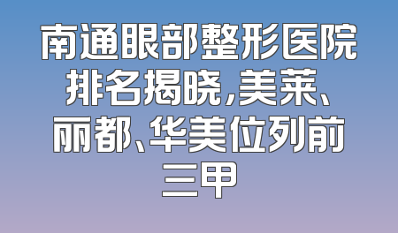 南通眼部整形医院排名揭晓，美莱、丽都、华美位列前三甲