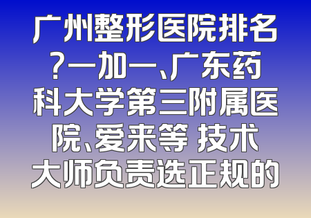 广州整形医院排名？一加一、广东药科大学第三附属医院、爱来等 技术大师负责选正规的