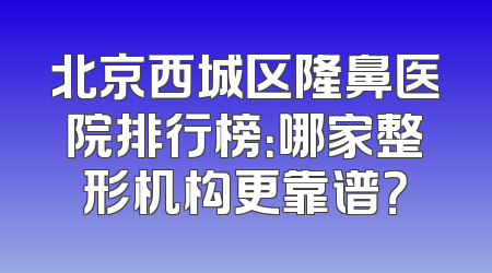 北京西城区隆鼻医院排行榜：哪家整形机构更靠谱？