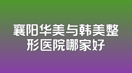 襄阳华美与韩美整形医院哪家好