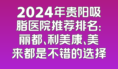 2024年贵阳吸脂医院推荐排名：丽都、利美康、美来都是不错的选择