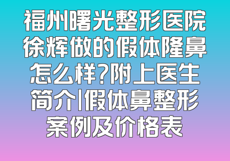 福州曙光整形医院徐辉做的假体隆鼻怎么样？附上医生简介|假体鼻整形案例及价格表