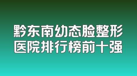 黔东南幼态脸整形医院排行榜前十强