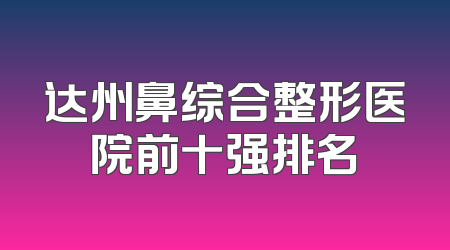 达州鼻综合整形医院前十强排名