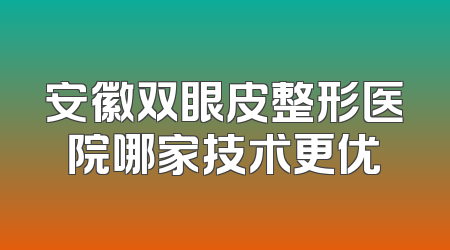 安徽双眼皮整形医院哪家技术更优