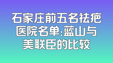石家庄前五名祛疤医院名单：蓝山与美联臣的比较