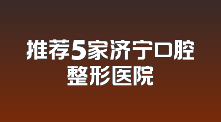 推荐5家济宁口腔整形医院