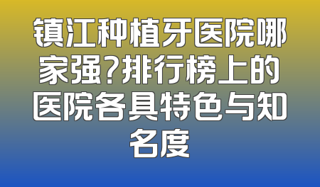 镇江种植牙医院哪家强？排行榜上的医院各具特色与知名度