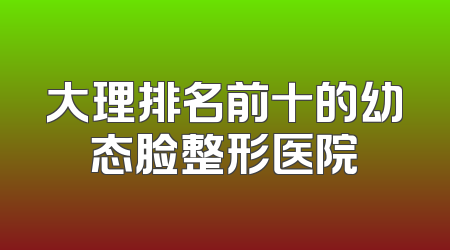 大理排名前十的幼态脸整形医院