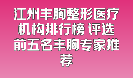 江州丰胸整形医疗机构排行榜 评选前五名丰胸专家推荐