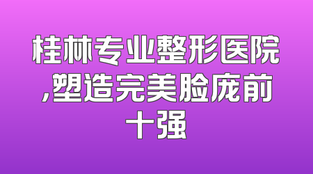 桂林专业整形医院，塑造完美脸庞前十强