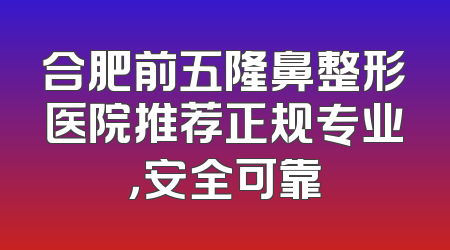 合肥前五隆鼻整形医院推荐正规专业，安全可靠