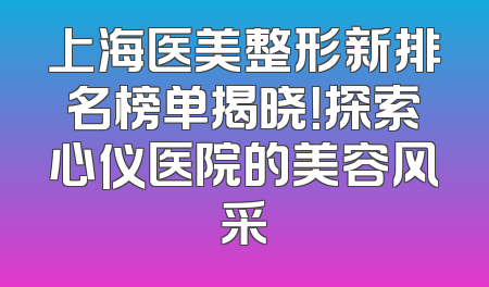 上海医美整形新排名榜单揭晓！探索心仪医院的美容风采