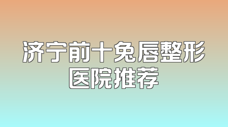 济宁前十兔唇整形医院推荐