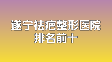 遂宁祛疤整形医院排名前十
