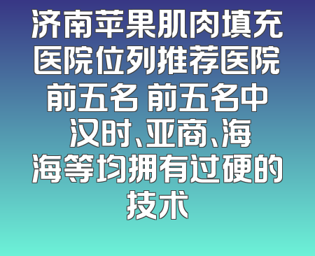 济南苹果肌肉填充医院位列推荐医院前五名 前五名中 汉时、亚商、海海等均拥有过硬的技术
