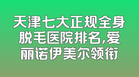 天津七大正规全身脱毛医院排名，爱丽诺伊美尔领衔