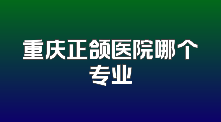 重庆正颌医院哪个专业