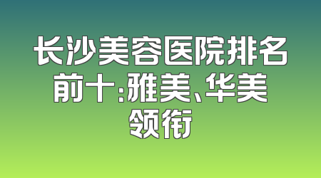 长沙美容医院排名前十：雅美、华美领衔