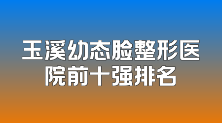玉溪幼态脸整形医院前十强排名