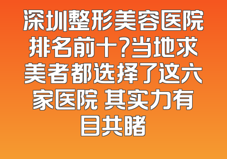 深圳整形美容医院排名前十？当地求美者都选择了这六家医院 其实力有目共睹