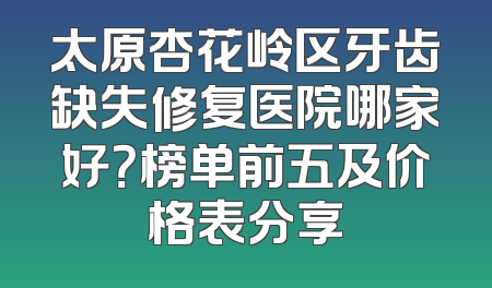 太原杏花岭区牙齿缺失修复医院哪家好？榜单前五及价格表分享