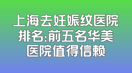 上海去妊娠纹医院排名：前五名华美医院值得信赖