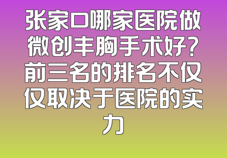 张家口哪家医院做微创丰胸手术好？前三名的排名不仅仅取决于医院的实力