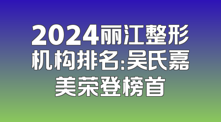 2024丽江整形机构排名：吴氏嘉美荣登榜首
