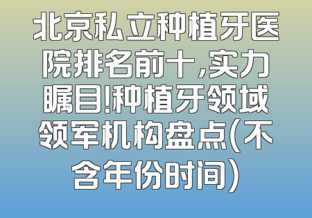 北京私立种植牙医院排名前十，实力瞩目！种植牙领域领军机构盘点（不含年份时间）